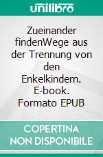 Zueinander findenWege aus der Trennung von den Enkelkindern. E-book. Formato EPUB ebook