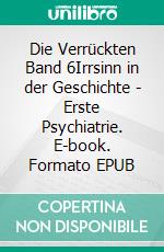 Die Verrückten Band 6Irrsinn in der Geschichte - Erste Psychiatrie. E-book. Formato EPUB ebook di Jakob Landolt