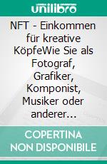 NFT - Einkommen für kreative KöpfeWie Sie als Fotograf, Grafiker, Komponist, Musiker oder anderer Kunstschaffender zusätzliches Einkommen generieren. E-book. Formato EPUB ebook