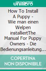 How To Install A Puppy - Wie man einen Welpen installiertThe Manual For Puppy Owners - Die Bedienungsanleitung für Welpenbesitzer. E-book. Formato EPUB ebook