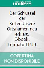 Der Schlüssel der KeltenUnsere Ortsnamen neu erklärt. E-book. Formato EPUB ebook