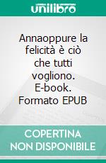 Annaoppure la felicità è ciò che tutti vogliono. E-book. Formato EPUB ebook