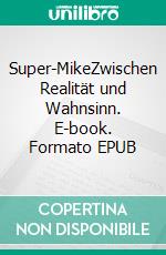 Super-MikeZwischen Realität und Wahnsinn. E-book. Formato EPUB ebook di Martin Schwander