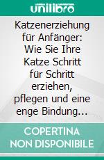 Katzenerziehung für Anfänger: Wie Sie Ihre Katze Schritt für Schritt erziehen, pflegen und eine enge Bindung aufbauen - inkl. Clickertraining für Katzen und den besten Stubenrein - Tipps. E-book. Formato EPUB