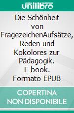 Die Schönheit von FragezeichenAufsätze, Reden und Kokolores zur Pädagogik. E-book. Formato EPUB ebook