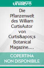 Die Pflanzenwelt des William CurtisAutor von Curtis&apos;s Botanical Magazine. E-book. Formato EPUB ebook