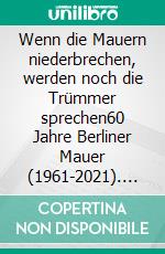 Wenn die Mauern niederbrechen, werden noch die Trümmer sprechen60 Jahre Berliner Mauer (1961-2021). E-book. Formato EPUB ebook di Rainer Werner