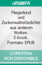 Fliegerkind und ZuckerwatteGedichte aus anderen Welten. E-book. Formato EPUB ebook