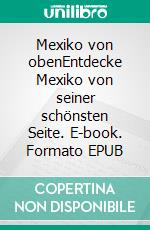 Mexiko von obenEntdecke Mexiko von seiner schönsten Seite. E-book. Formato EPUB ebook