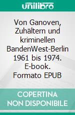 Von Ganoven, Zuhältern und kriminellen BandenWest-Berlin 1961 bis 1974. E-book. Formato EPUB ebook