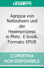 Agrippa von Nettesheim und der Hexenprozess in Metz. E-book. Formato EPUB ebook