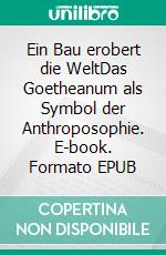 Ein Bau erobert die WeltDas Goetheanum als Symbol der Anthroposophie. E-book. Formato EPUB ebook di Angelika Dorothea Albrecht