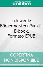 Ich werde BürgermeisterinPunkt!. E-book. Formato EPUB ebook di Silke Lüttmann