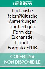 Eucharistie feiern?Kritische Anmerkungen zur heutigen Form der Eucharistie. E-book. Formato EPUB ebook di Werner Ehlen