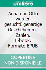 Anna und Otto werden gesuchtEigenartige Geschehen mit Zahlen. E-book. Formato EPUB