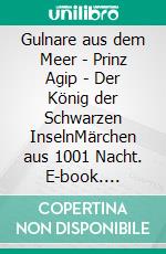 Gulnare aus dem Meer - Prinz Agip - Der König der Schwarzen InselnMärchen aus 1001 Nacht. E-book. Formato EPUB ebook