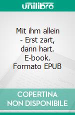 Mit ihm allein - Erst zart, dann hart. E-book. Formato EPUB ebook