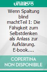 Wenn Spaltung blind machtTeil I: Die Fähigkeit zum Selbstdenken als Anlass zur Aufklärung. E-book. Formato EPUB