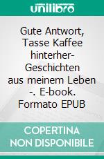 Gute Antwort, Tasse Kaffee hinterher-  Geschichten aus meinem Leben  -. E-book. Formato EPUB ebook di Helmut Schweckendieck