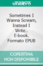 Sometimes I Wanna Scream, Instead I Write.. E-book. Formato EPUB ebook