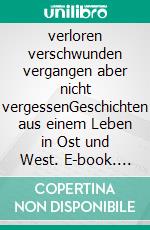 verloren verschwunden vergangen aber nicht vergessenGeschichten aus einem Leben in Ost und West. E-book. Formato EPUB ebook