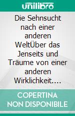 Die Sehnsucht nach einer anderen WeltÜber das Jenseits und Träume von einer anderen Wirklichkeit. E-book. Formato EPUB ebook