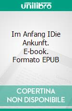 Im Anfang IDie Ankunft. E-book. Formato EPUB ebook