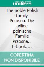 The noble Polish family Przosna. Die adlige polnische Familie Przosna.. E-book. Formato EPUB ebook