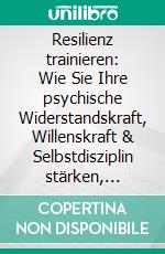 Resilienz trainieren: Wie Sie Ihre psychische Widerstandskraft, Willenskraft & Selbstdisziplin stärken, Stress bewältigen und Lebenskrisen nachhaltig meistern. E-book. Formato EPUB ebook
