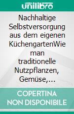 Nachhaltige Selbstversorgung aus dem eigenen KüchengartenWie man traditionelle Nutzpflanzen, Gemüse, Kräuter und Heilpflanzen anbaut und vermehrt. E-book. Formato EPUB ebook