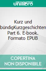 Kurz und bündigKurzgeschichten Part 6. E-book. Formato EPUB ebook