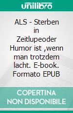 ALS - Sterben in Zeitlupeoder Humor ist ,wenn man trotzdem lacht. E-book. Formato EPUB ebook