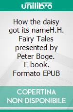 How the daisy got its nameH.H. Fairy Tales presented by Peter Boge. E-book. Formato EPUB ebook di Peter Boge