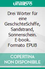 Drei Wörter für eine GeschichteSchiffe, Sandstrand, Sonnenschein. E-book. Formato EPUB ebook