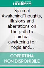 Spiritual AwakeningThoughts, illusions and aberrations on the path to spiritual awakening for Yogis and Buddhists.. E-book. Formato EPUB