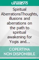 Spiritual AberrationsThoughts, illusions and aberrations on the path to spiritual awakening for Yogis and Buddhists.. E-book. Formato EPUB ebook