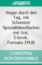 Vegan durch den Tag, mit Schweizer SpezialitätenBacken mit Ursi. E-book. Formato EPUB