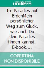 Im Paradies auf ErdenMein persönlicher Weg zum Glück, wie auch Du dein Paradies finden kannst. E-book. Formato EPUB