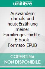Auswandern damals und heuteErzählung meiner Familiengeschichte. E-book. Formato EPUB ebook