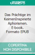 Das Prächtige im KeimenInspirierte Aphorismen. E-book. Formato EPUB ebook