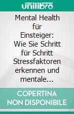 Mental Health für Einsteiger: Wie Sie Schritt für Schritt Stressfaktoren erkennen und mentale Gesundheit & Stärke erlangen. E-book. Formato EPUB ebook di Sonja Nassauer