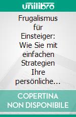 Frugalismus für Einsteiger: Wie Sie mit einfachen Strategien Ihre persönliche finanzielle Freiheit erreichen, dem Hamsterrad entfliehen und alle Geldsorgen hinter sich lassen. E-book. Formato EPUB ebook