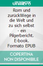 Rom und zurückWege in die Welt und zu sich selbst - ein Pilgerbericht. E-book. Formato EPUB ebook