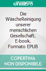 Die WäscheReinigung unserer menschlichen Gesellschaft. E-book. Formato EPUB ebook