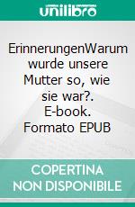 ErinnerungenWarum wurde unsere Mutter so, wie sie war?. E-book. Formato EPUB ebook