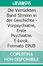 Die Verrückten Band 5Irrsinn in der Geschichte - Vorpsychiatrie, Erste Psychiatrie. E-book. Formato EPUB ebook di Jakob Landolt