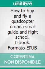 How to buy and fly a quadcopter dronea small guide and flight school. E-book. Formato EPUB ebook di Roland Büchi