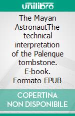 The Mayan AstronautThe technical interpretation of the Palenque tombstone. E-book. Formato EPUB ebook