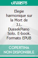 Elegie harmonique sur la Mort de J.L. DussekPiano Solo. E-book. Formato EPUB ebook di Stephen Begley