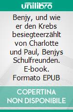 Benjy, und wie er den Krebs besiegteerzählt von Charlotte und Paul, Benjys Schulfreunden. E-book. Formato EPUB ebook